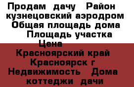 Продам  дачу › Район ­ кузнецовский аэродром › Общая площадь дома ­ 30 › Площадь участка ­ 12 › Цена ­ 650 000 - Красноярский край, Красноярск г. Недвижимость » Дома, коттеджи, дачи продажа   . Красноярский край